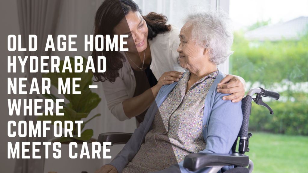 Old Age Home Hyderabad Near Me – Where Comfort Meets Care